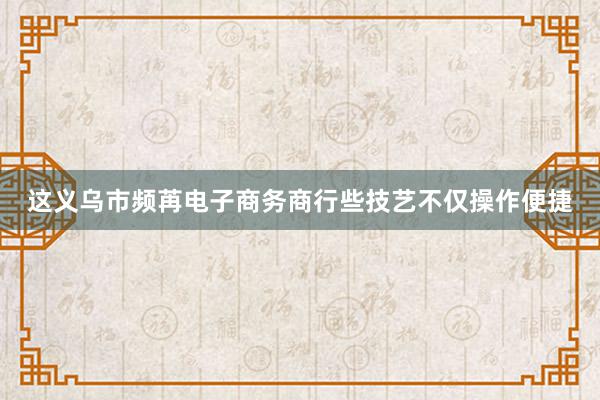 这义乌市频苒电子商务商行些技艺不仅操作便捷