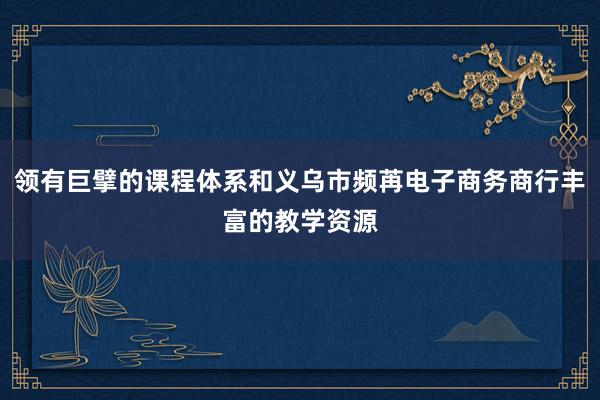 领有巨擘的课程体系和义乌市频苒电子商务商行丰富的教学资源
