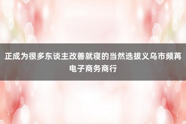 正成为很多东谈主改善就寝的当然选拔义乌市频苒电子商务商行