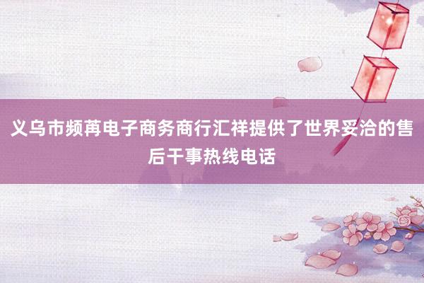义乌市频苒电子商务商行汇祥提供了世界妥洽的售后干事热线电话