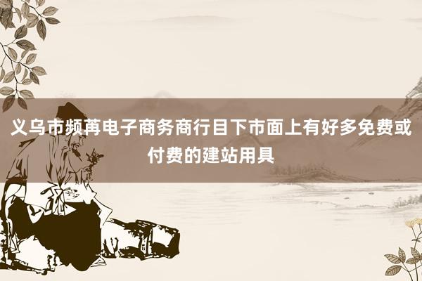 义乌市频苒电子商务商行目下市面上有好多免费或付费的建站用具
