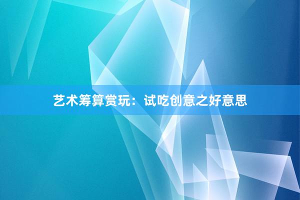 艺术筹算赏玩：试吃创意之好意思