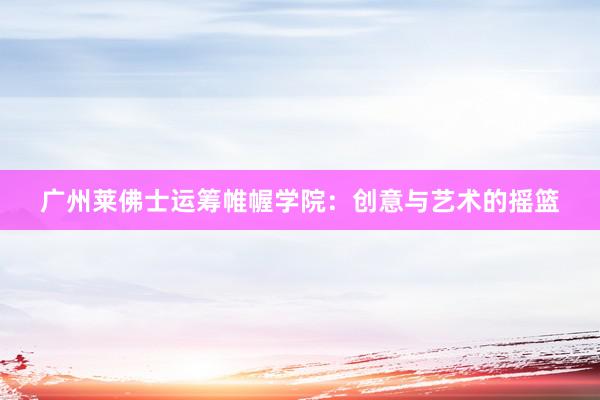 广州莱佛士运筹帷幄学院：创意与艺术的摇篮