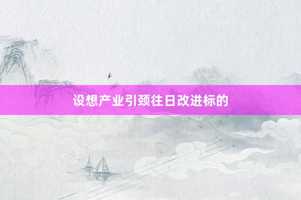 设想产业引颈往日改进标的