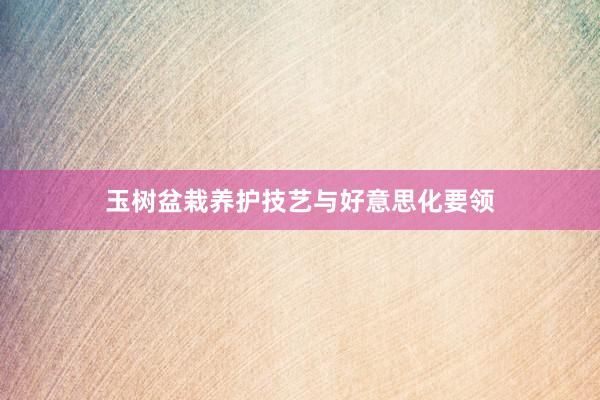 玉树盆栽养护技艺与好意思化要领