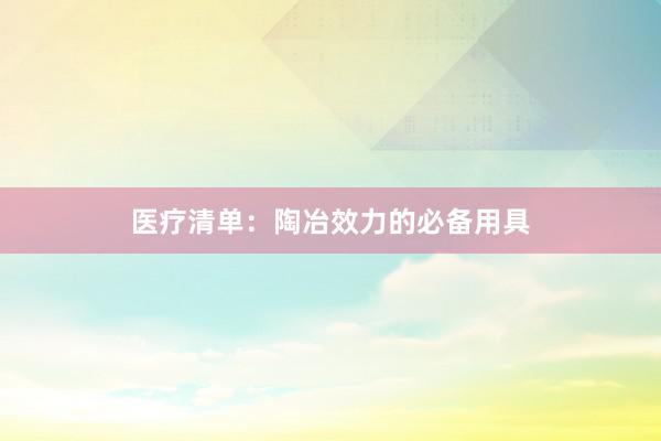医疗清单：陶冶效力的必备用具