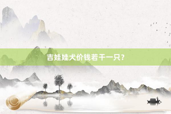 吉娃娃犬价钱若干一只?